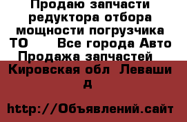 Продаю запчасти редуктора отбора мощности погрузчика ТО-30 - Все города Авто » Продажа запчастей   . Кировская обл.,Леваши д.